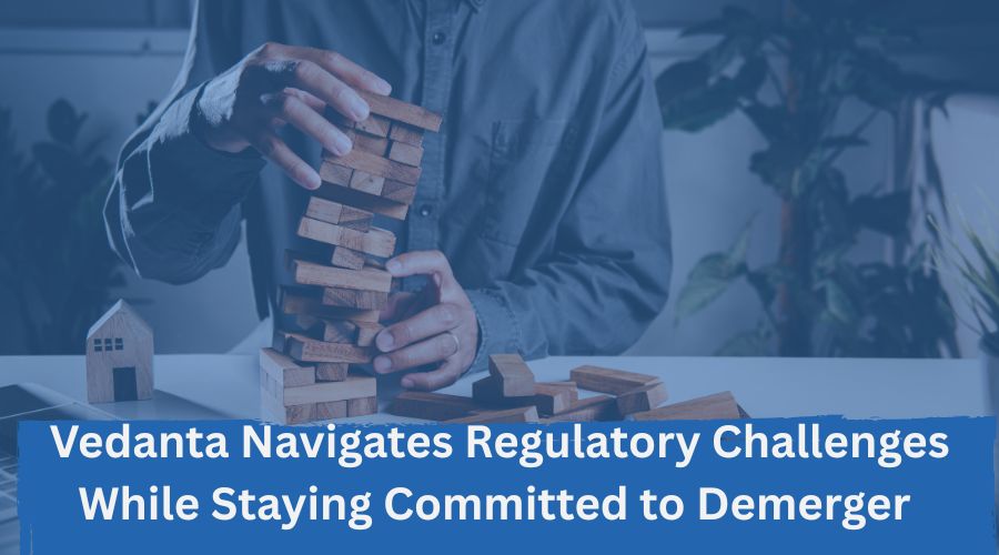 Vedanta Navigates Regulatory Challenges While Staying Committed to Demerger